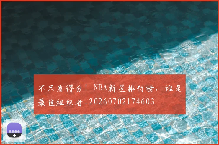 不只看得分！NBA新星排行榜，谁是最佳组织者_20260702174603