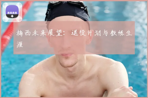 梅西未来展望：退役计划与教练生涯