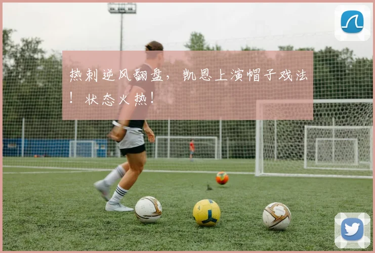热刺逆风翻盘，凯恩上演帽子戏法！状态火热！