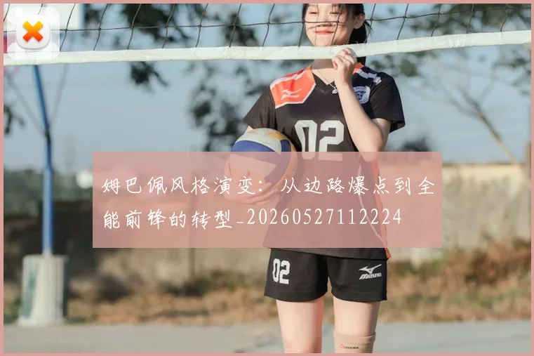 姆巴佩风格演变：从边路爆点到全能前锋的转型_20260527112224