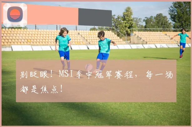 别眨眼！MSI季中冠军赛程，每一场都是焦点！
