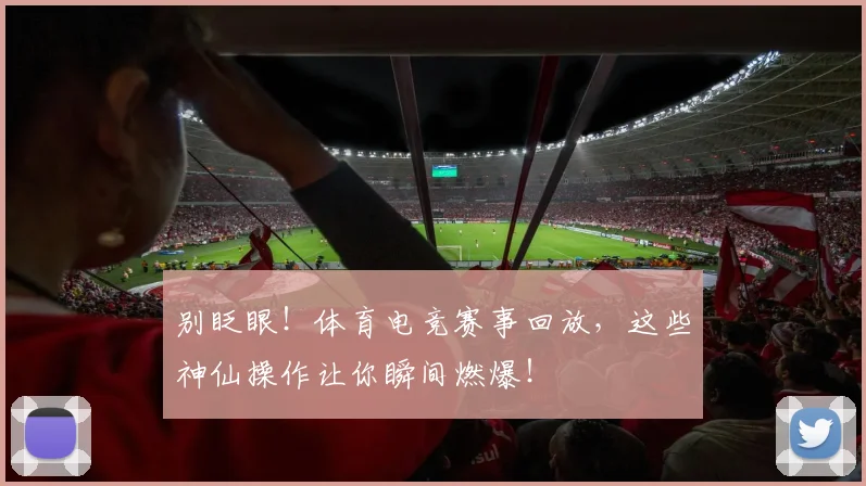 别眨眼！体育电竞赛事回放，这些神仙操作让你瞬间燃爆！