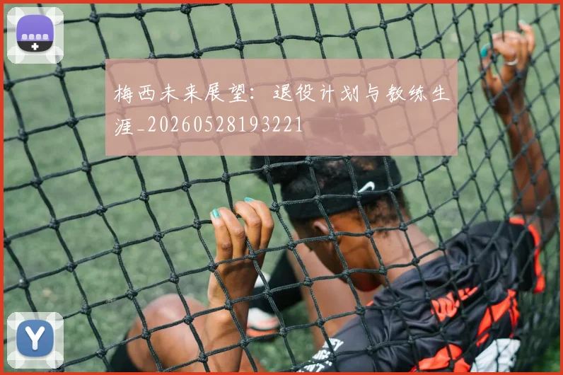 梅西未来展望：退役计划与教练生涯_20260528193221