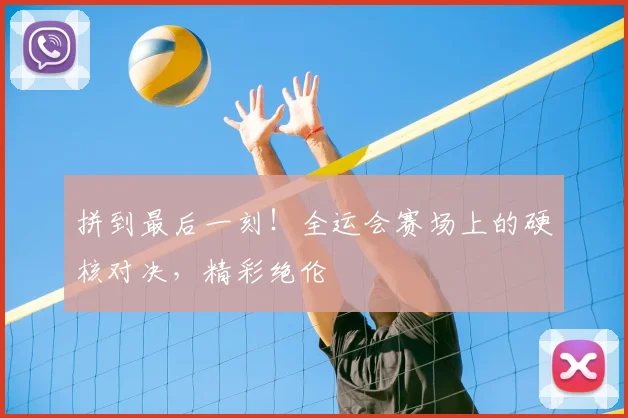 拼到最后一刻！全运会赛场上的硬核对决，精彩绝伦