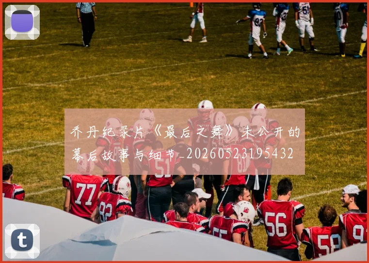 乔丹纪录片《最后之舞》未公开的幕后故事与细节_20260523195432
