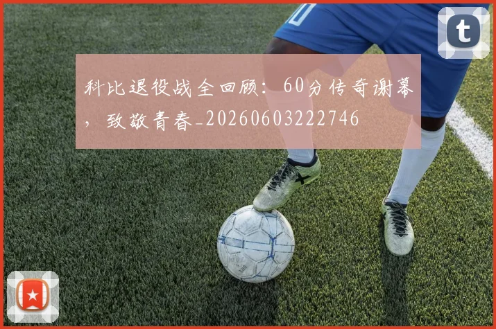 科比退役战全回顾：60分传奇谢幕，致敬青春_20260603222746