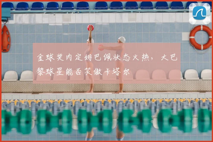 金球奖内定姆巴佩状态火热，大巴黎球星能否笑傲卡塔尔