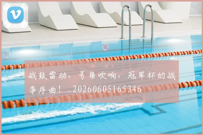 战鼓雷动，号角吹响，冠军杯的战争序曲！_20260605165346