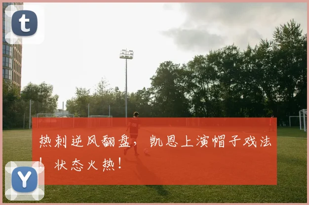 热刺逆风翻盘，凯恩上演帽子戏法！状态火热！