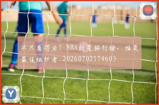 不只看得分！NBA新星排行榜，谁是最佳组织者_20260702174603
