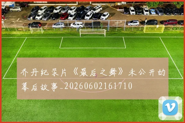 乔丹纪录片《最后之舞》未公开的幕后故事_20260602161710