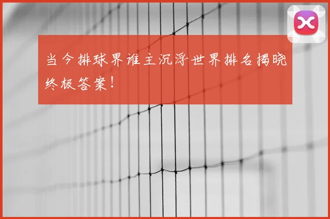 当今排球界谁主沉浮世界排名揭晓终极答案！