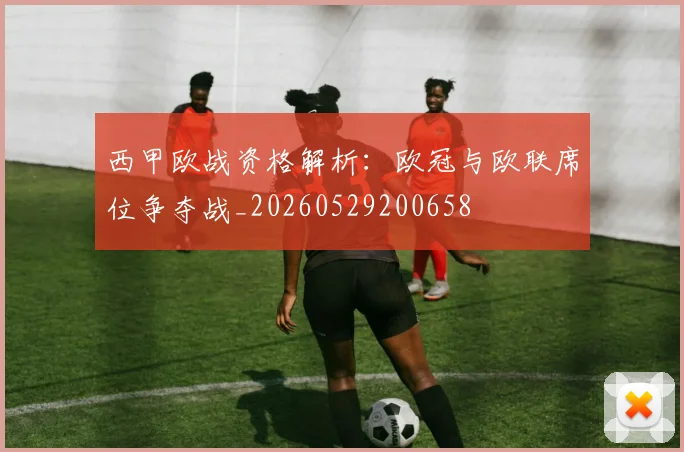 西甲欧战资格解析：欧冠与欧联席位争夺战_20260529200658
