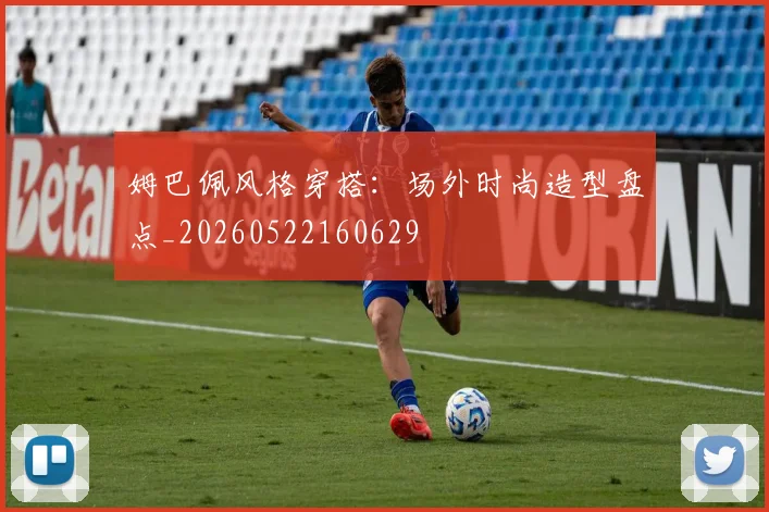 姆巴佩风格穿搭：场外时尚造型盘点_20260522160629