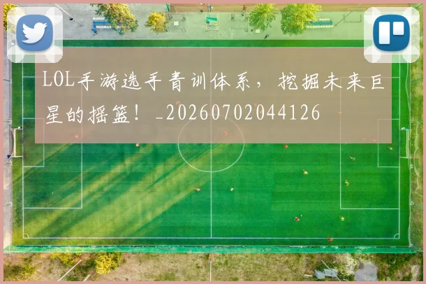 LOL手游选手青训体系，挖掘未来巨星的摇篮！_20260702044126