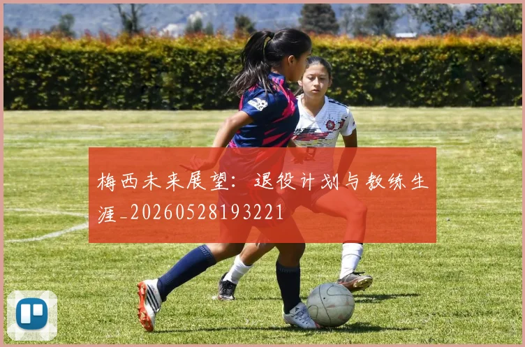 梅西未来展望：退役计划与教练生涯_20260528193221