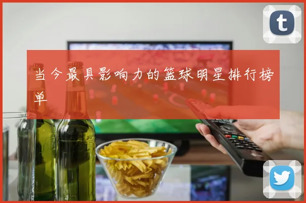 当今最具影响力的篮球明星排行榜单