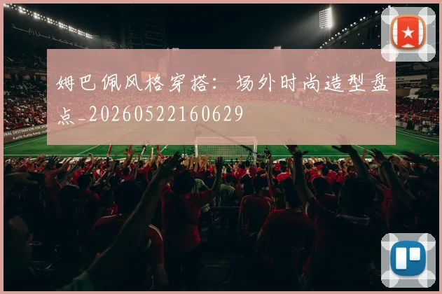 姆巴佩风格穿搭：场外时尚造型盘点_20260522160629
