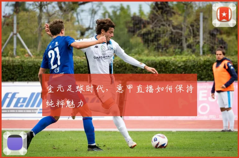 金元足球时代，意甲直播如何保持纯粹魅力