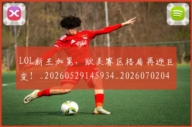 LOL新王加冕，欧美赛区格局再迎巨变！_20260529145934_20260702044129
