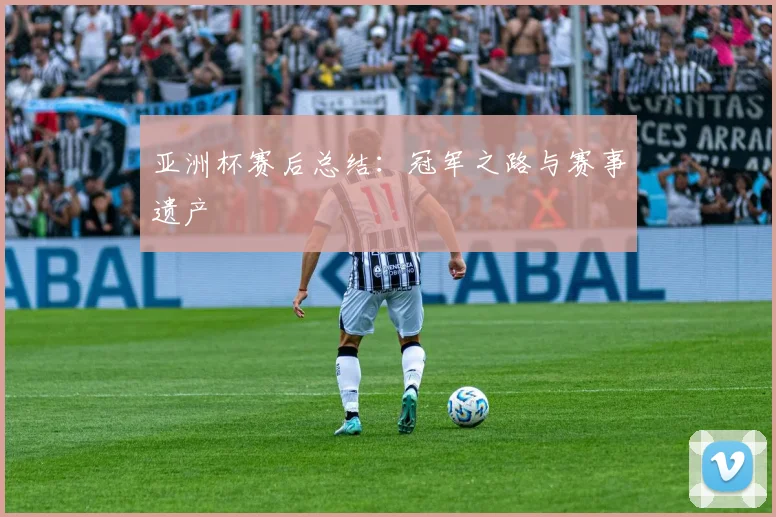亚洲杯赛后总结:冠军之路与赛事遗产
