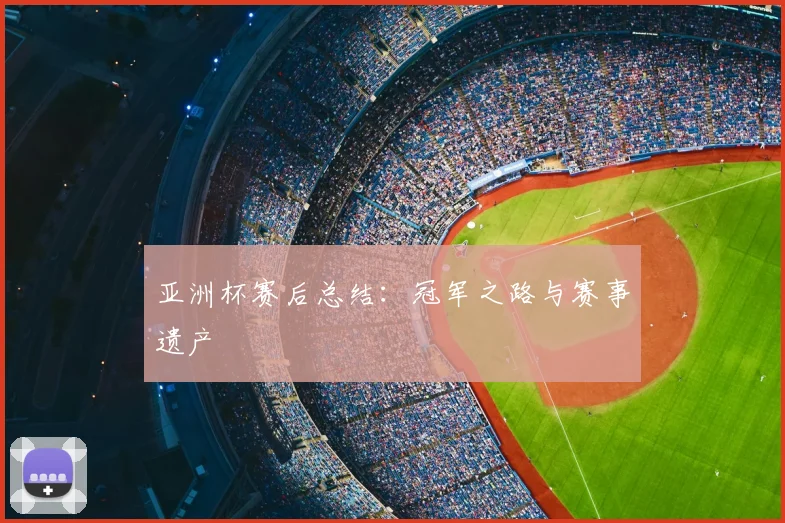 亚洲杯赛后总结:冠军之路与赛事遗产