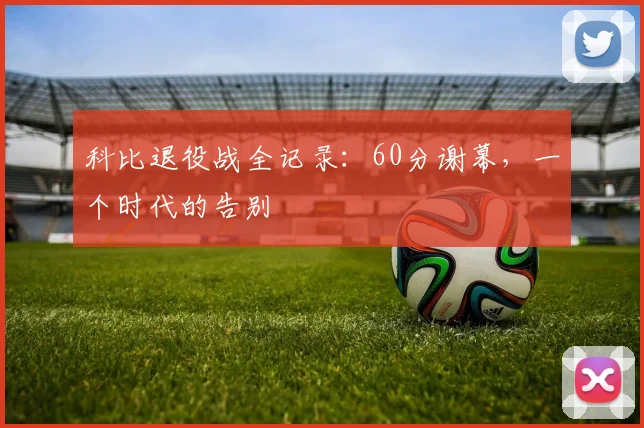 科比退役战全记录：60分谢幕，一个时代的告别